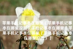 苹果手机记事本在哪里（苹果手机记事本在哪里设置）手机记事本在哪里「苹果手机记事本在哪里（苹果手机记事本在哪里设置）」