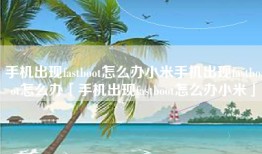 手机出现fastboot怎么办小米手机出现fastboot怎么办「手机出现fastboot怎么办小米」