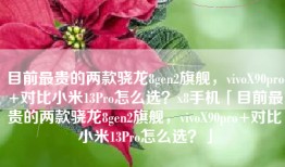 目前最贵的两款骁龙8gen2旗舰，vivoX90pro+对比小米13Pro怎么选？x8手机「目前最贵的两款骁龙8gen2旗舰，vivoX90pro+对比小米13Pro怎么选？」