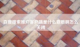 百度搜索推广客户端是什么意思啊怎么关闭