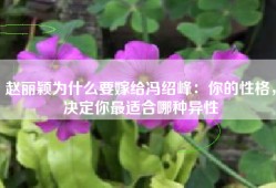 赵丽颖为什么要嫁给冯绍峰：你的性格，决定你最适合哪种异性