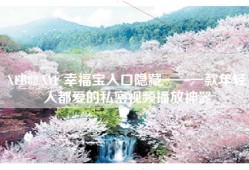 XFB88.XYF 幸福宝入口隐藏——一款年轻人都爱的私密视频播放神器