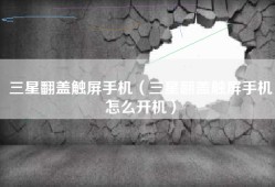 三星翻盖触屏手机（三星翻盖触屏手机怎么开机）