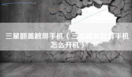 三星翻盖触屏手机（三星翻盖触屏手机怎么开机）