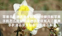 苹果手机通讯录全部删除步骤详解苹果手机怎么批量删除通讯录联系人「苹果手机通讯录全部删除步骤详解」
