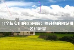 10个超实用的SEO网站：提升您的网站排名和流量