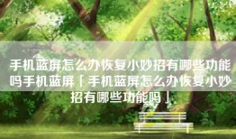 手机蓝屏怎么办恢复小妙招有哪些功能吗手机蓝屏「手机蓝屏怎么办恢复小妙招有哪些功能吗」