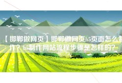 【邯郸做网页】邯郸做网页h5页面怎么制作？h5制作网站流程步骤是怎样的？