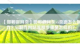 【邯郸做网页】邯郸做网页h5页面怎么制作？h5制作网站流程步骤是怎样的？