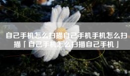 自己手机怎么扫描自己手机手机怎么扫描「自己手机怎么扫描自己手机」