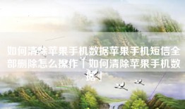 如何清除苹果手机数据苹果手机短信全部删除怎么操作「如何清除苹果手机数据」