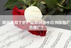 请问美妆个护产品如何在小红书投放广告推广？
