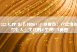 2024年PPT制作领域AI工具推荐：六款值得专业人士关注的AI生成PPT神器