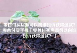零首付买房源可以向谁投诉获得退款？零首付买手机「零首付买房源可以向谁投诉获得退款？」