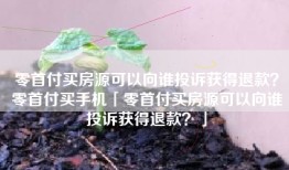 零首付买房源可以向谁投诉获得退款？零首付买手机「零首付买房源可以向谁投诉获得退款？」
