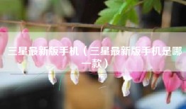 三星最新版手机（三星最新版手机是哪一款）