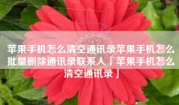 苹果手机怎么清空通讯录苹果手机怎么批量删除通讯录联系人「苹果手机怎么清空通讯录」