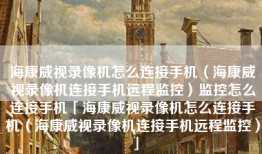 海康威视录像机怎么连接手机（海康威视录像机连接手机远程监控）监控怎么连接手机「海康威视录像机怎么连接手机（海康威视录像机连接手机远程监控）」