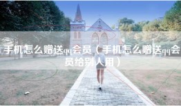 手机怎么赠送qq会员（手机怎么赠送qq会员给别人用）