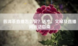 普洱茶直播怎么说？话术、文案及直播间玩法指南