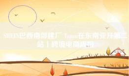 SHEIN巴西南部建厂 Temu在东南亚开第二站丨跨境电商周报