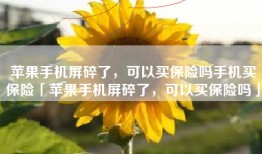 苹果手机屏碎了，可以买保险吗手机买保险「苹果手机屏碎了，可以买保险吗」