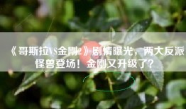 《哥斯拉VS金刚2》剧情曝光，两大反派怪兽登场！金刚又升级了？