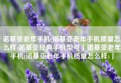 诺基亚老年手机(诺基亚老年手机质量怎么样)诺基亚经典手机型号「诺基亚老年手机(诺基亚老年手机质量怎么样)」