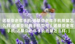 诺基亚老年手机(诺基亚老年手机质量怎么样)诺基亚经典手机型号「诺基亚老年手机(诺基亚老年手机质量怎么样)」
