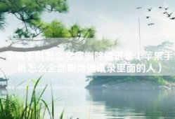 苹果手机怎么全部删除通讯录（苹果手机怎么全部删除通讯录里面的人）