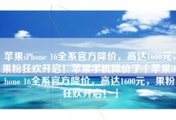 苹果iPhone 16全系官方降价，高达1600元，果粉狂欢开启！苹果手机降价了「苹果iPhone 16全系官方降价，高达1600元，果粉狂欢开启！」