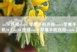 ios10 连接watch 苹果手机连接watch苹果手机10「ios10 连接watch 苹果手机连接watch」