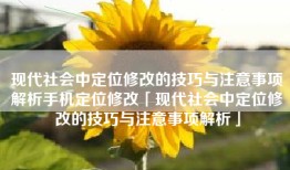 现代社会中定位修改的技巧与注意事项解析手机定位修改「现代社会中定位修改的技巧与注意事项解析」