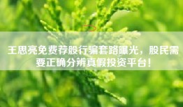 王思亮免费荐股行骗套路曝光，股民需要正确分辨真假投资平台！