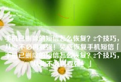 手机已删除的短信怎么恢复？2个技巧，从此不必再要强！免费恢复手机短信「手机已删除的短信怎么恢复？2个技巧，从此不必再要强！」