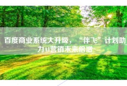 百度商业系统大升级，“伴飞”计划助力AI营销未来倍增