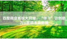 百度商业系统大升级，“伴飞”计划助力AI营销未来倍增