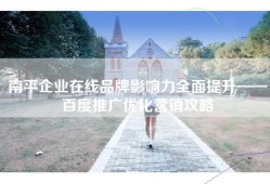 南平企业在线品牌影响力全面提升——百度推广优化营销攻略