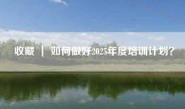 收藏 ｜ 如何做好2025年度培训计划？