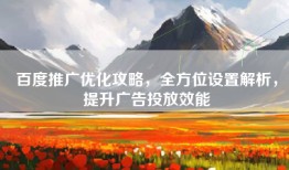 百度推广优化攻略，全方位设置解析，提升广告投放效能