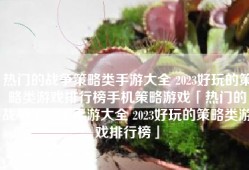 热门的战争策略类手游大全 2023好玩的策略类游戏排行榜手机策略游戏「热门的战争策略类手游大全 2023好玩的策略类游戏排行榜」