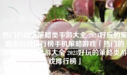 热门的战争策略类手游大全 2023好玩的策略类游戏排行榜手机策略游戏「热门的战争策略类手游大全 2023好玩的策略类游戏排行榜」
