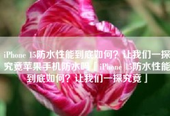 iPhone 15防水性能到底如何？让我们一探究竟苹果手机防水吗「iPhone 15防水性能到底如何？让我们一探究竟」