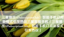 三星推出AISubscriptionClub：智能手机订阅新模式引发热议三星智能手机「三星推出AISubscriptionClub：智能手机订阅新模式引发热议」