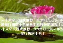 ios十大必玩游戏推荐，2024年好玩的ios手游排行榜前十名苹果手机好玩的游戏「ios十大必玩游戏推荐，2024年好玩的ios手游排行榜前十名」