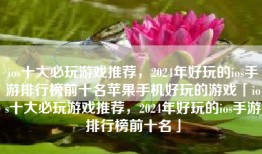 ios十大必玩游戏推荐，2024年好玩的ios手游排行榜前十名苹果手机好玩的游戏「ios十大必玩游戏推荐，2024年好玩的ios手游排行榜前十名」