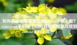 如何将电脑屏幕投放到android手机上面？teamviewer手机版「如何将电脑屏幕投放到android手机上面？」