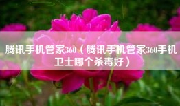 腾讯手机管家360（腾讯手机管家360手机卫士哪个杀毒好）