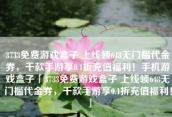 3733免费游戏盒子 上线领648无门槛代金券，千款手游享0.1折充值福利！手机游戏盒子「3733免费游戏盒子 上线领648无门槛代金券，千款手游享0.1折充值福利！」