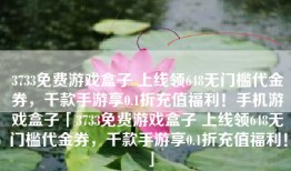3733免费游戏盒子 上线领648无门槛代金券，千款手游享0.1折充值福利！手机游戏盒子「3733免费游戏盒子 上线领648无门槛代金券，千款手游享0.1折充值福利！」